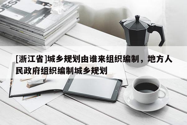 [浙江省]城鄉(xiāng)規(guī)劃由誰來組織編制，地方人民政府組織編制城鄉(xiāng)規(guī)劃