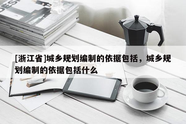 [浙江省]城鄉規劃編制的依據包括，城鄉規劃編制的依據包括什么
