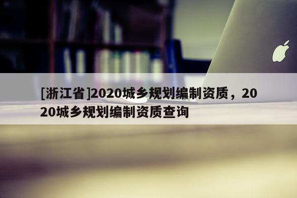 [浙江省]2020城鄉規劃編制資質，2020城鄉規劃編制資質查詢