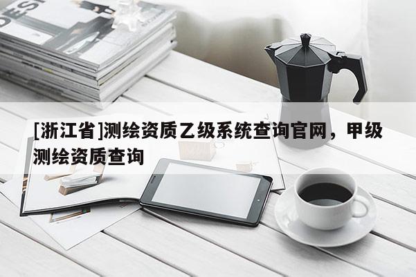 [浙江省]測(cè)繪資質(zhì)乙級(jí)系統(tǒng)查詢官網(wǎng)，甲級(jí)測(cè)繪資質(zhì)查詢