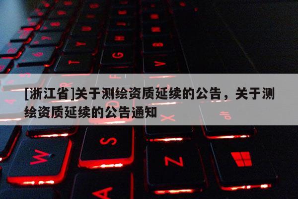 [浙江省]關(guān)于測(cè)繪資質(zhì)延續(xù)的公告，關(guān)于測(cè)繪資質(zhì)延續(xù)的公告通知