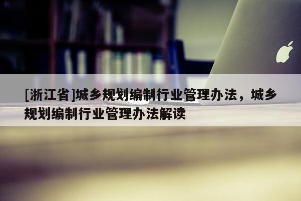 [浙江省]城鄉規劃編制行業管理辦法，城鄉規劃編制行業管理辦法解讀