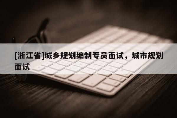 [浙江省]城鄉規劃編制專員面試，城市規劃面試