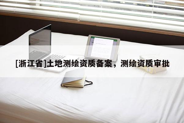 [浙江省]土地測(cè)繪資質(zhì)備案，測(cè)繪資質(zhì)審批