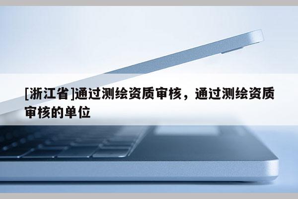 [浙江省]通過測繪資質審核，通過測繪資質審核的單位