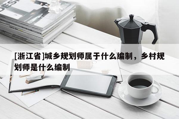 [浙江省]城鄉規劃師屬于什么編制，鄉村規劃師是什么編制