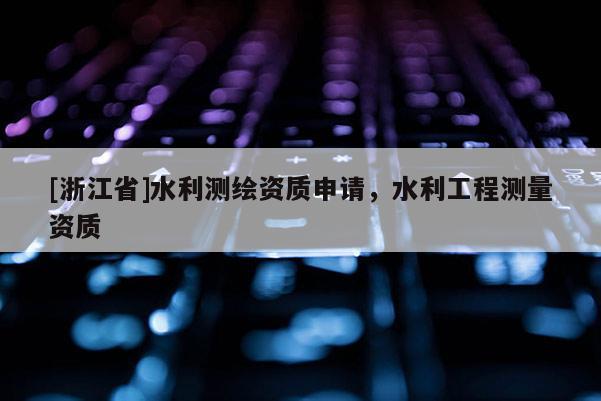 [浙江省]水利測繪資質申請，水利工程測量資質