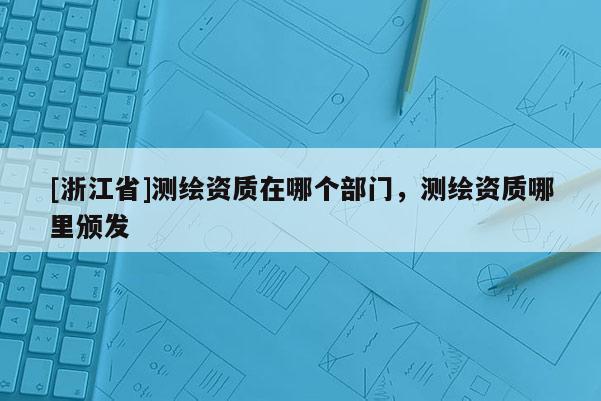 [浙江省]測繪資質在哪個部門，測繪資質哪里頒發