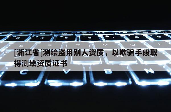 [浙江省]測繪盜用別人資質，以欺騙手段取得測繪資質證書