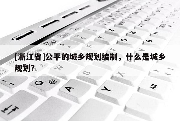 [浙江省]公平的城鄉規劃編制，什么是城鄉規劃?