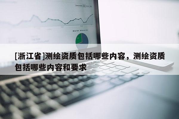 [浙江省]測繪資質包括哪些內容，測繪資質包括哪些內容和要求