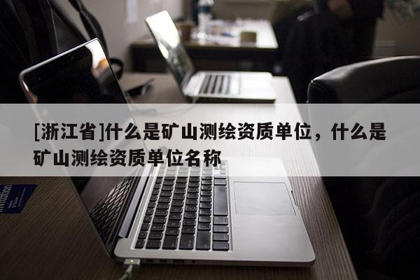 [浙江省]什么是礦山測繪資質單位，什么是礦山測繪資質單位名稱