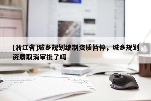 [浙江省]城鄉規劃編制資質暫停，城鄉規劃資質取消審批了嗎