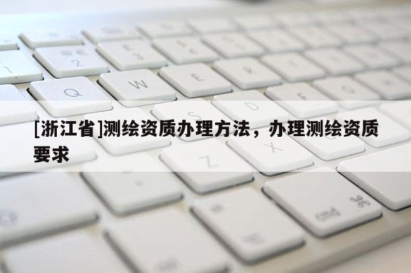 [浙江省]測繪資質辦理方法，辦理測繪資質要求