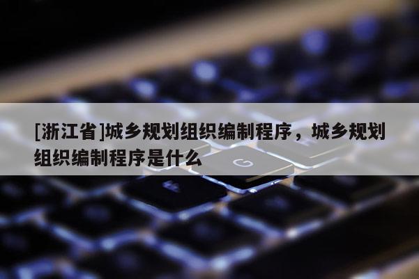 [浙江省]城鄉規劃組織編制程序，城鄉規劃組織編制程序是什么