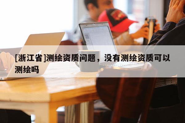[浙江省]測繪資質問題，沒有測繪資質可以測繪嗎