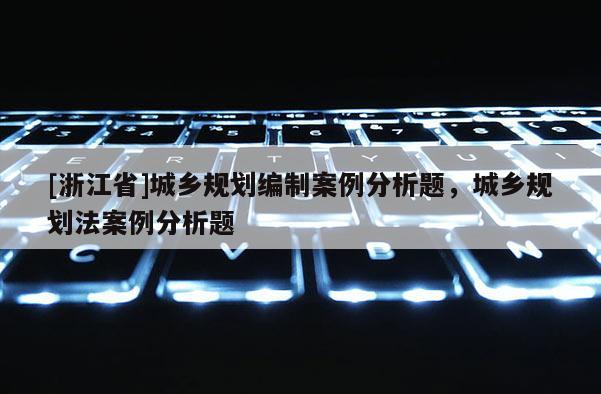 [浙江省]城鄉規劃編制案例分析題，城鄉規劃法案例分析題