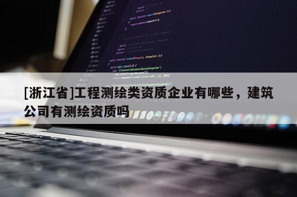 [浙江省]工程測繪類資質企業有哪些，建筑公司有測繪資質嗎