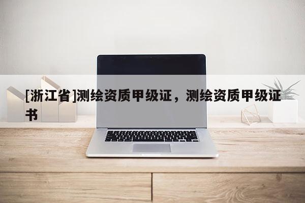 [浙江省]測(cè)繪資質(zhì)甲級(jí)證，測(cè)繪資質(zhì)甲級(jí)證書
