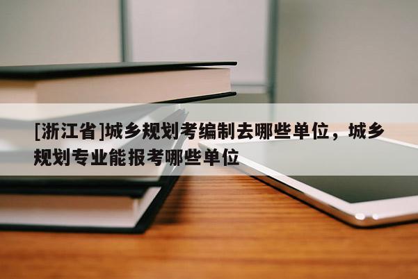 [浙江省]城鄉規劃考編制去哪些單位，城鄉規劃專業能報考哪些單位