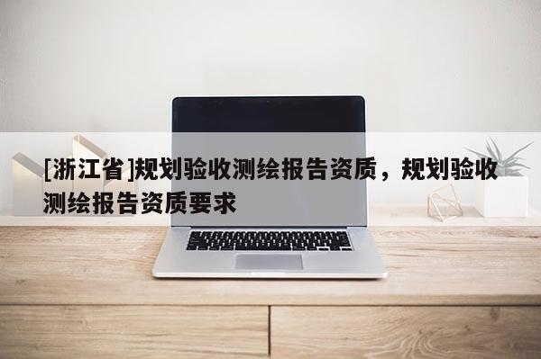 [浙江省]規(guī)劃驗收測繪報告資質(zhì)，規(guī)劃驗收測繪報告資質(zhì)要求