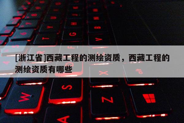 [浙江省]西藏工程的測繪資質，西藏工程的測繪資質有哪些