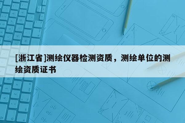[浙江省]測繪儀器檢測資質，測繪單位的測繪資質證書