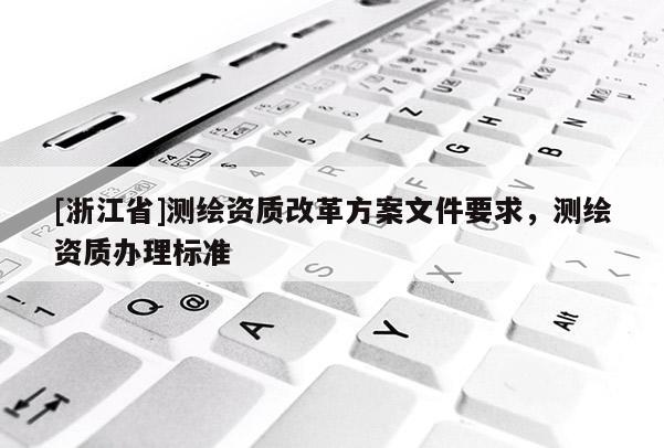 [浙江省]測繪資質改革方案文件要求，測繪資質辦理標準