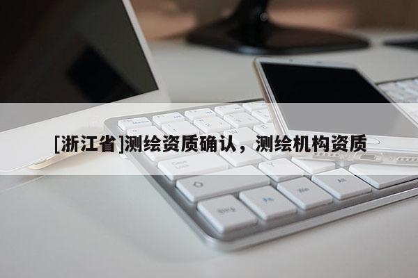 [浙江省]測繪資質(zhì)確認，測繪機構資質(zhì)