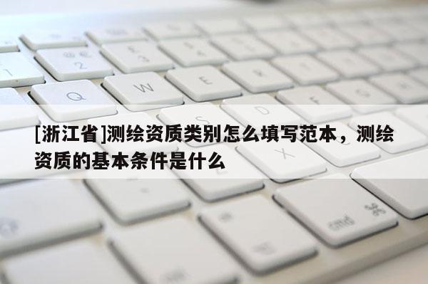 [浙江省]測繪資質(zhì)類別怎么填寫范本，測繪資質(zhì)的基本條件是什么