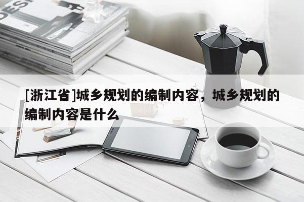 [浙江省]城鄉(xiāng)規(guī)劃的編制內(nèi)容，城鄉(xiāng)規(guī)劃的編制內(nèi)容是什么