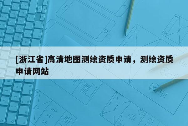 [浙江省]高清地圖測繪資質申請，測繪資質申請網站