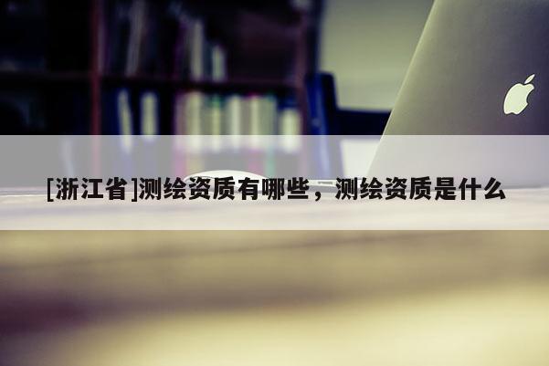 [浙江省]測繪資質有哪些，測繪資質是什么