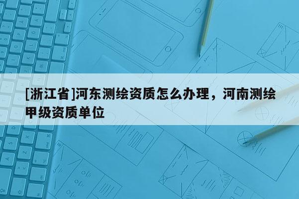 [浙江省]河東測繪資質怎么辦理，河南測繪甲級資質單位