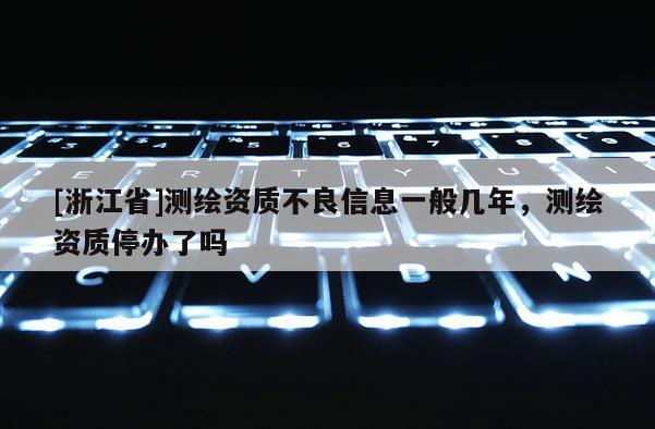 [浙江省]測(cè)繪資質(zhì)不良信息一般幾年，測(cè)繪資質(zhì)停辦了嗎