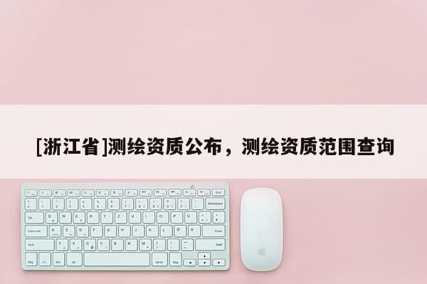 [浙江省]測繪資質(zhì)公布，測繪資質(zhì)范圍查詢