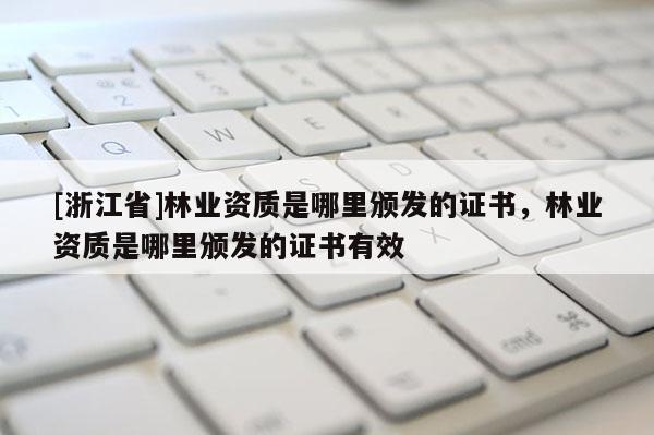 [浙江省]林業(yè)資質是哪里頒發(fā)的證書，林業(yè)資質是哪里頒發(fā)的證書有效