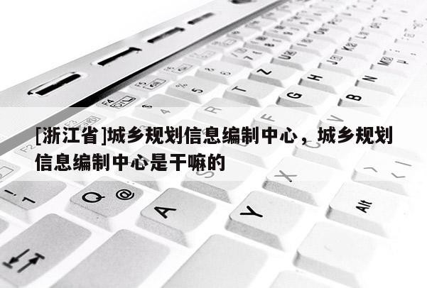 [浙江省]城鄉規劃信息編制中心，城鄉規劃信息編制中心是干嘛的