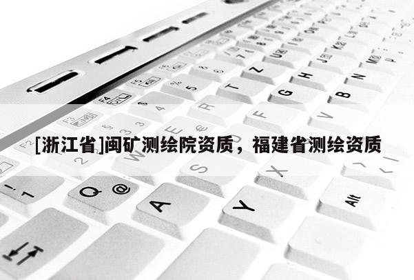 [浙江省]閩礦測繪院資質，福建省測繪資質