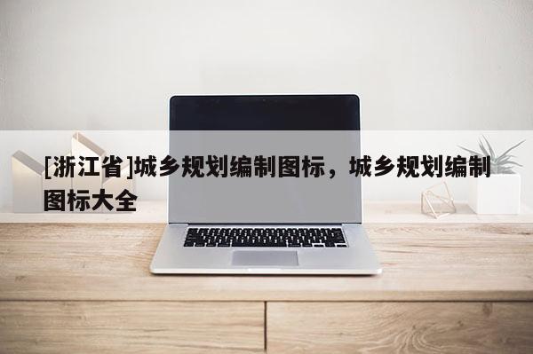 [浙江省]城鄉規劃編制圖標，城鄉規劃編制圖標大全