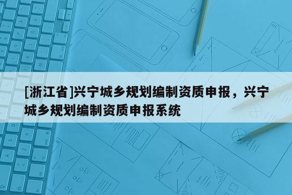 [浙江省]興寧城鄉規劃編制資質申報，興寧城鄉規劃編制資質申報系統