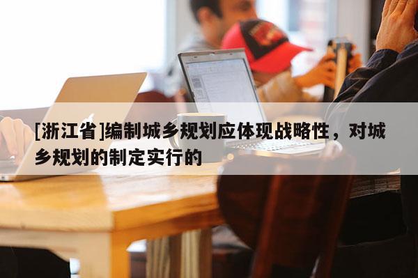 [浙江省]編制城鄉規劃應體現戰略性，對城鄉規劃的制定實行的