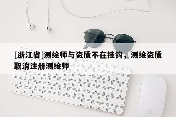 [浙江省]測繪師與資質不在掛鉤，測繪資質取消注冊測繪師
