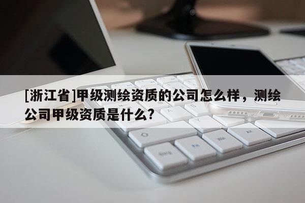 [浙江省]甲級測繪資質(zhì)的公司怎么樣，測繪公司甲級資質(zhì)是什么?