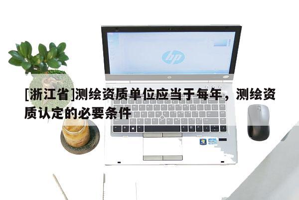 [浙江省]測(cè)繪資質(zhì)單位應(yīng)當(dāng)于每年，測(cè)繪資質(zhì)認(rèn)定的必要條件