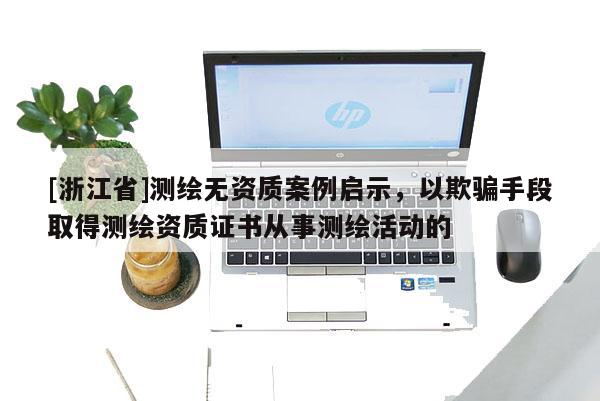 [浙江省]測繪無資質案例啟示，以欺騙手段取得測繪資質證書從事測繪活動的