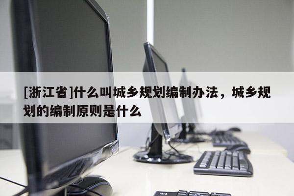 [浙江省]什么叫城鄉規劃編制辦法，城鄉規劃的編制原則是什么