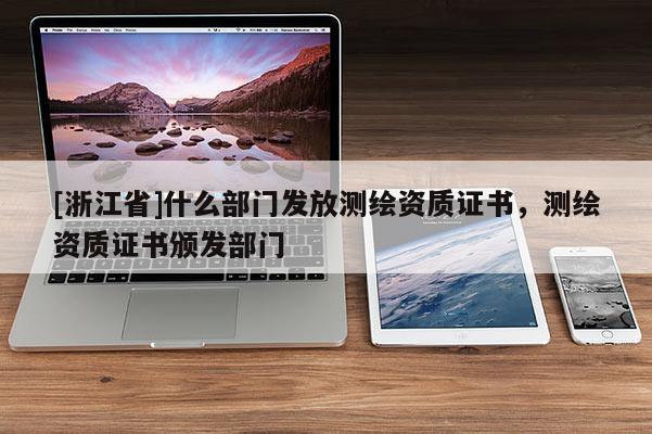 [浙江省]什么部門發(fā)放測繪資質(zhì)證書，測繪資質(zhì)證書頒發(fā)部門