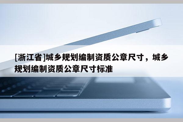 [浙江省]城鄉(xiāng)規(guī)劃編制資質(zhì)公章尺寸，城鄉(xiāng)規(guī)劃編制資質(zhì)公章尺寸標(biāo)準(zhǔn)