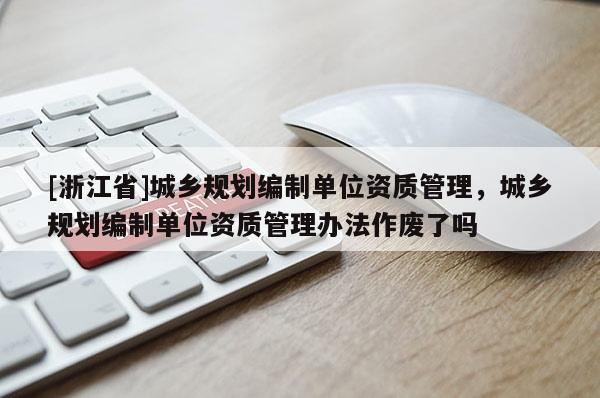 [浙江省]城鄉(xiāng)規(guī)劃編制單位資質(zhì)管理，城鄉(xiāng)規(guī)劃編制單位資質(zhì)管理辦法作廢了嗎